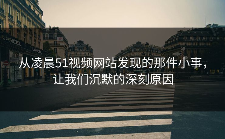 从凌晨51视频网站发现的那件小事，让我们沉默的深刻原因