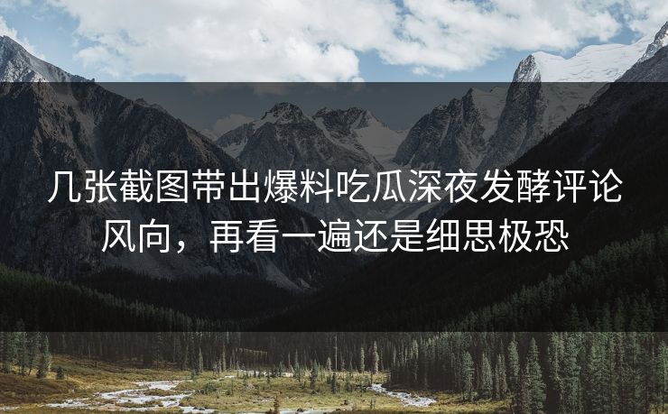几张截图带出爆料吃瓜深夜发酵评论风向，再看一遍还是细思极恐
