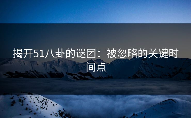 揭开51八卦的谜团：被忽略的关键时间点