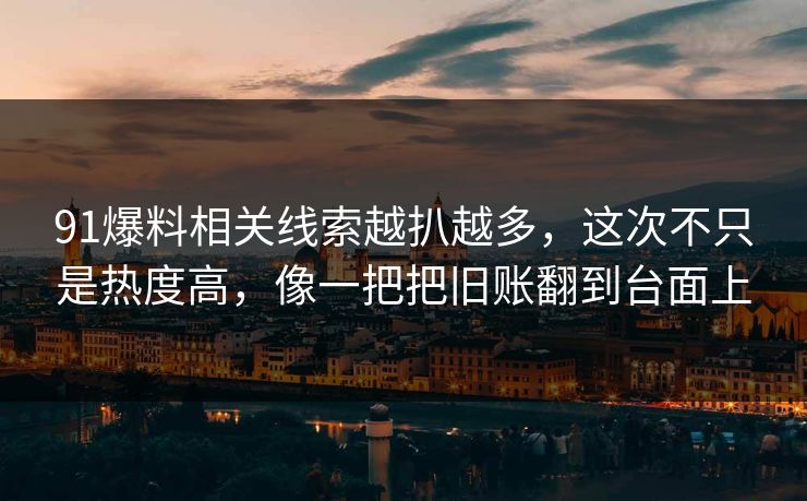 91爆料相关线索越扒越多，这次不只是热度高，像一把把旧账翻到台面上