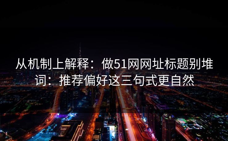 从机制上解释:做51网网址标题别堆词:推荐偏好这三句式更自然 从机制上解释:做51网网址标题别堆词:推荐偏好这三句式更自然