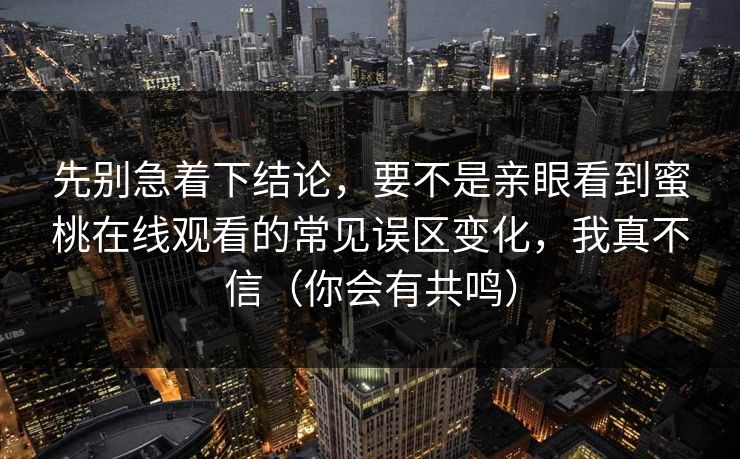 先别急着下结论,要不是亲眼看到蜜桃在线观看的常见误区变化,我真不信(你会有共鸣) 先别急着下结论,要不是亲眼看到蜜桃在线观看的常见误区变化,我真不信(你会有共鸣)
