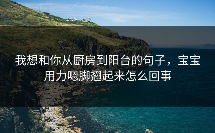 我想和你从厨房到阳台的句子，宝宝用力嗯脚翘起来怎么回事