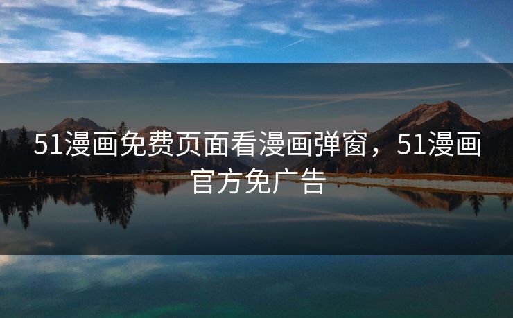 51漫画免费页面看漫画弹窗，51漫画官方免广告