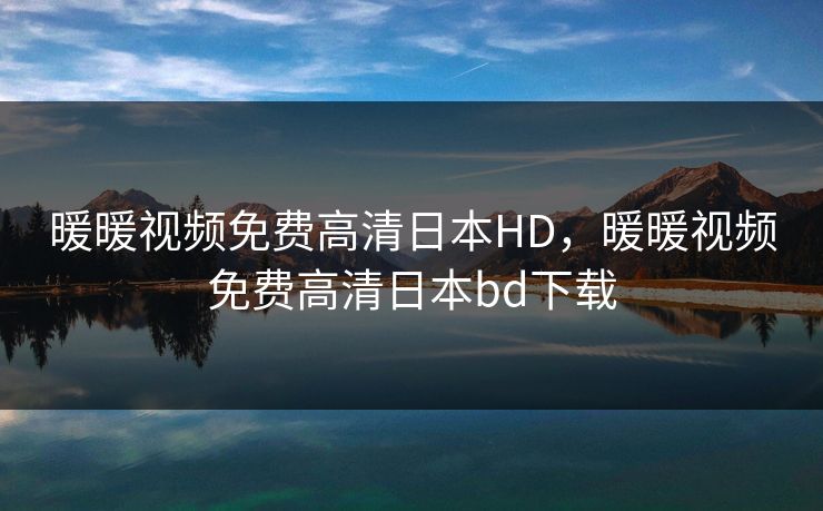 暖暖视频免费高清日本HD，暖暖视频免费高清日本bd下载