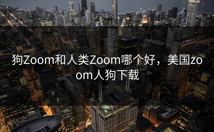 狗Zoom和人类Zoom哪个好，美国zoom人狗下载