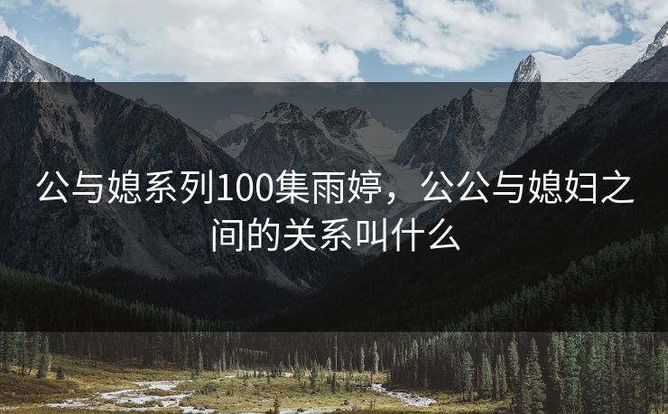 公与媳系列100集雨婷，公公与媳妇之间的关系叫什么