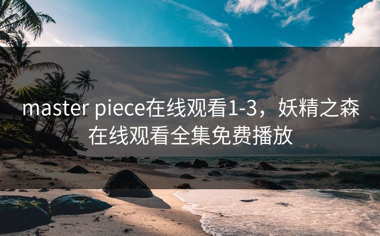 master piece在线观看1-3，妖精之森在线观看全集免费播放