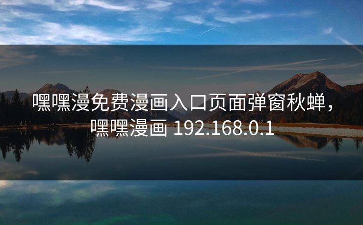 嘿嘿漫免费漫画入口页面弹窗秋蝉，嘿嘿漫画 192.168.0.1