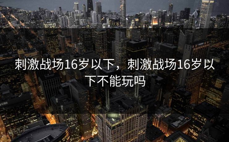 刺激战场16岁以下，刺激战场16岁以下不能玩吗