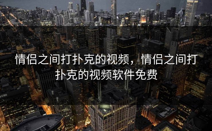 情侣之间打扑克的视频，情侣之间打扑克的视频软件免费