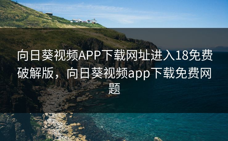向日葵视频APP下载网址进入18免费破解版，向日葵视频app下载免费网题