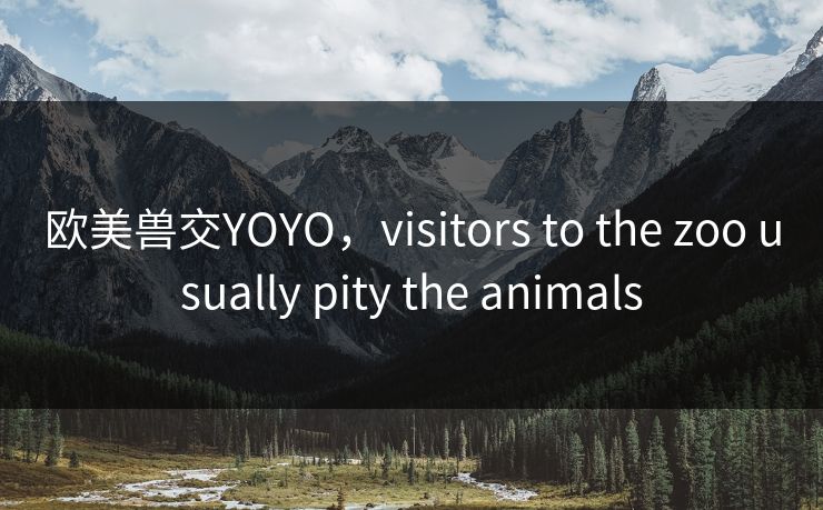 欧美兽交YOYO，visitors to the zoo usually pity the animals