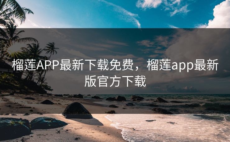 榴莲APP最新下载免费，榴莲app最新版官方下载