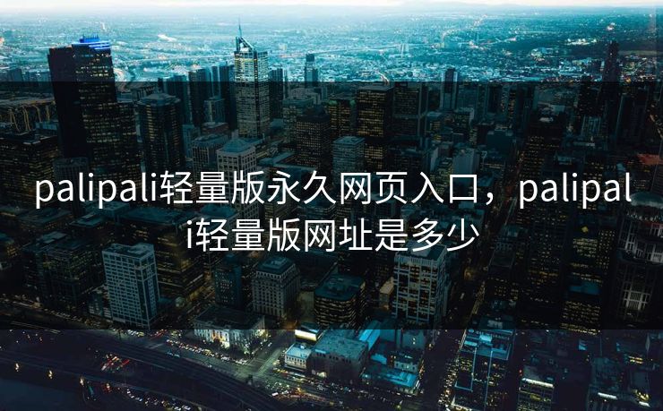 palipali轻量版永久网页入口，palipali轻量版网址是多少