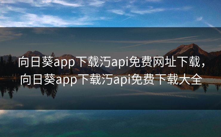 向日葵app下载汅api免费网址下载，向日葵app下载汅api免费下载大全