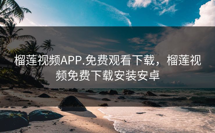 榴莲视频APP.免费观看下载，榴莲视频免费下载安装安卓