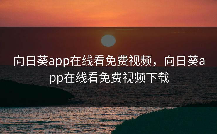 向日葵app在线看免费视频，向日葵app在线看免费视频下载