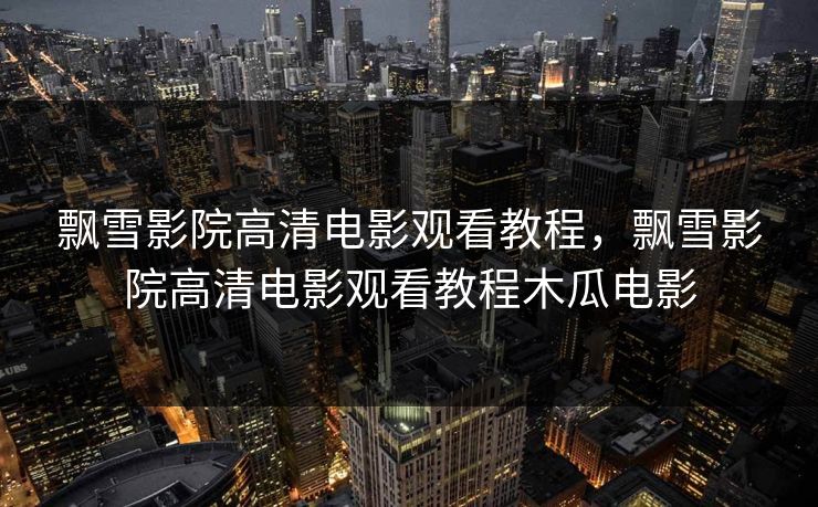 飘雪影院高清电影观看教程，飘雪影院高清电影观看教程木瓜电影
