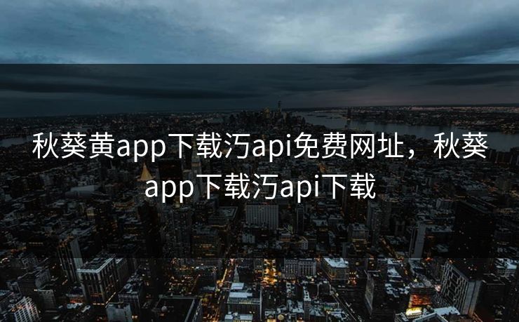 秋葵黄app下载汅api免费网址，秋葵app下载汅api下载