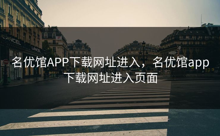 名优馆APP下载网址进入，名优馆app下载网址进入页面