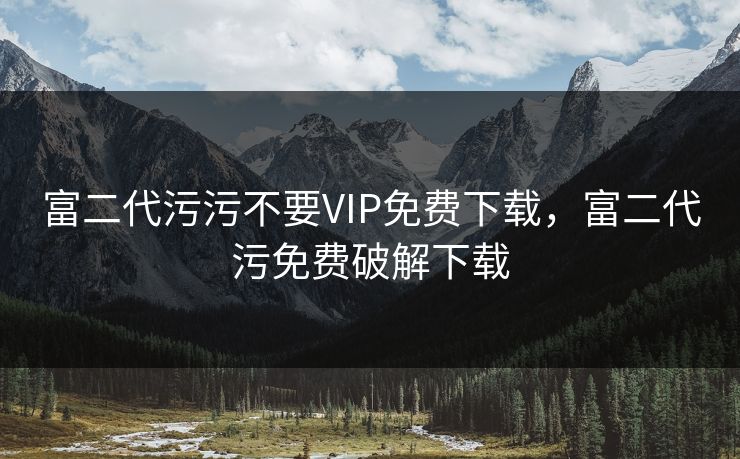 富二代污污不要VIP免费下载，富二代污免费破解下载