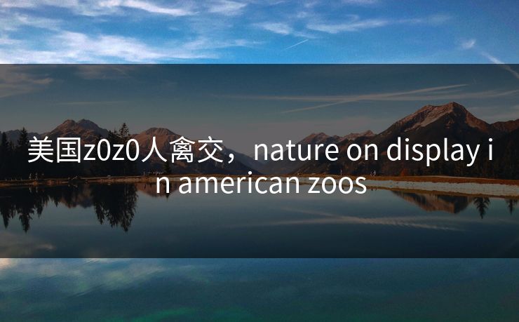 美国z0z0人禽交，nature on display in american zoos