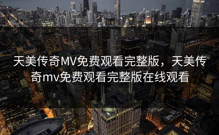 天美传奇MV免费观看完整版，天美传奇mv免费观看完整版在线观看