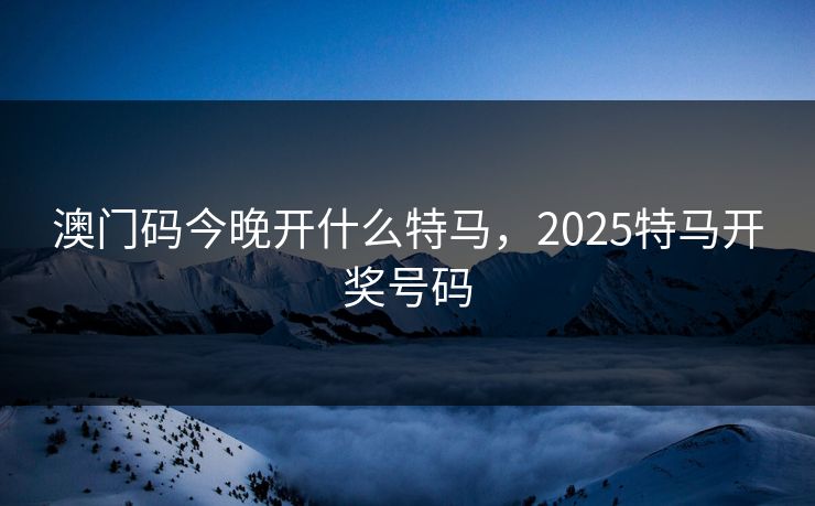 澳门码今晚开什么特马，2025特马开奖号码