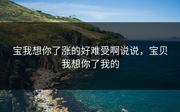 宝我想你了涨的好难受啊说说，宝贝我想你了我的