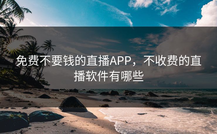 免费不要钱的直播APP，不收费的直播软件有哪些