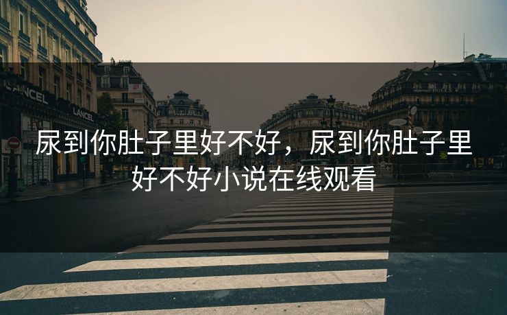 尿到你肚子里好不好，尿到你肚子里好不好小说在线观看