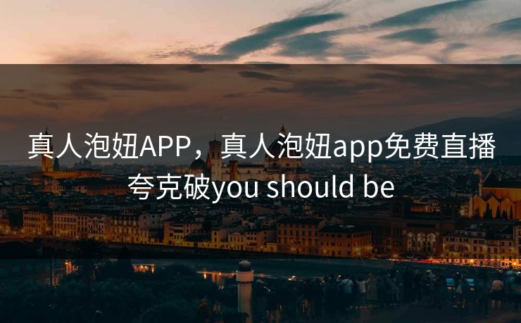 真人泡妞APP，真人泡妞app免费直播夸克破you should be