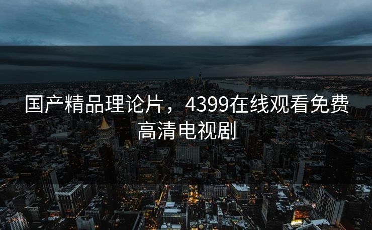 国产精品理论片，4399在线观看免费高清电视剧