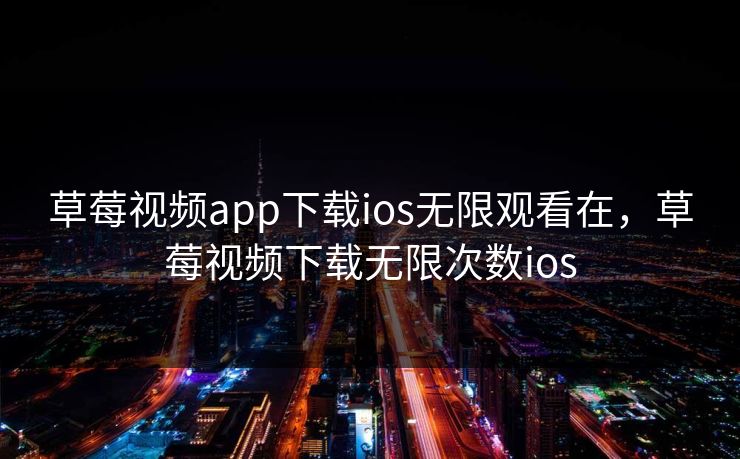 草莓视频app下载ios无限观看在，草莓视频下载无限次数ios