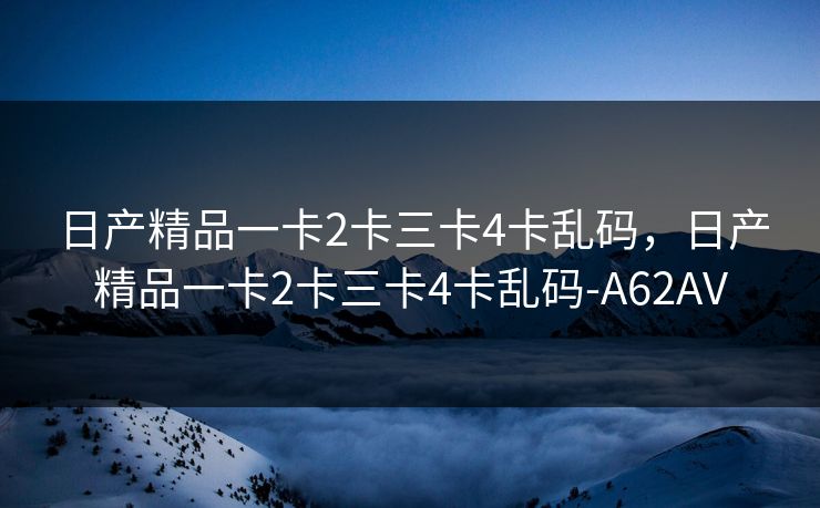 日产精品一卡2卡三卡4卡乱码，日产精品一卡2卡三卡4卡乱码-A62AV