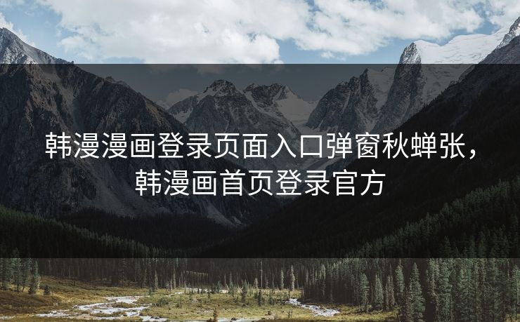 韩漫漫画登录页面入口弹窗秋蝉张，韩漫画首页登录官方