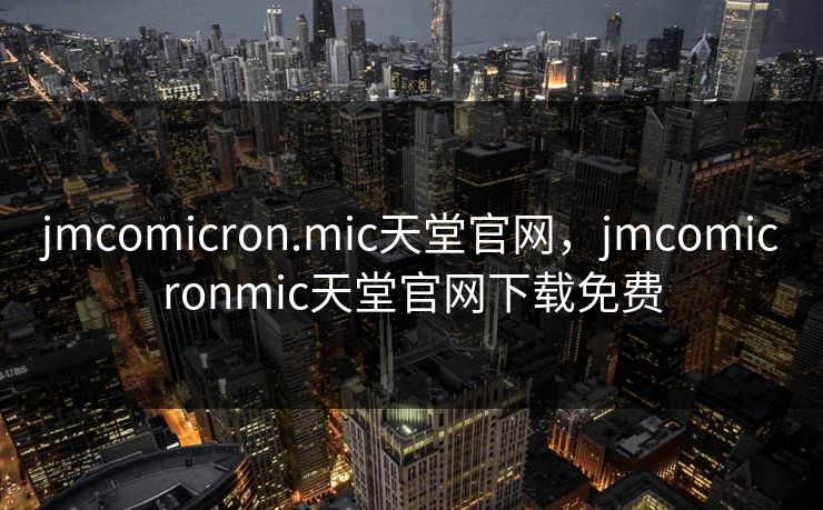 jmcomicron.mic天堂官网，jmcomicronmic天堂官网下载免费