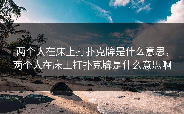 两个人在床上打扑克牌是什么意思，两个人在床上打扑克牌是什么意思啊