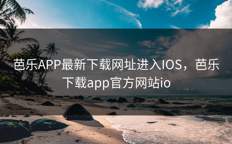 芭乐APP最新下载网址进入IOS，芭乐下载app官方网站io