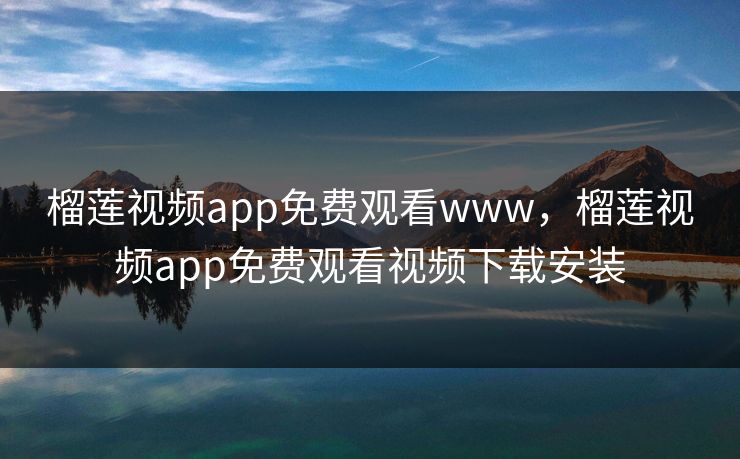 榴莲视频app免费观看www，榴莲视频app免费观看视频下载安装