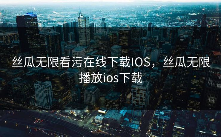 丝瓜无限看污在线下载IOS，丝瓜无限播放ios下载