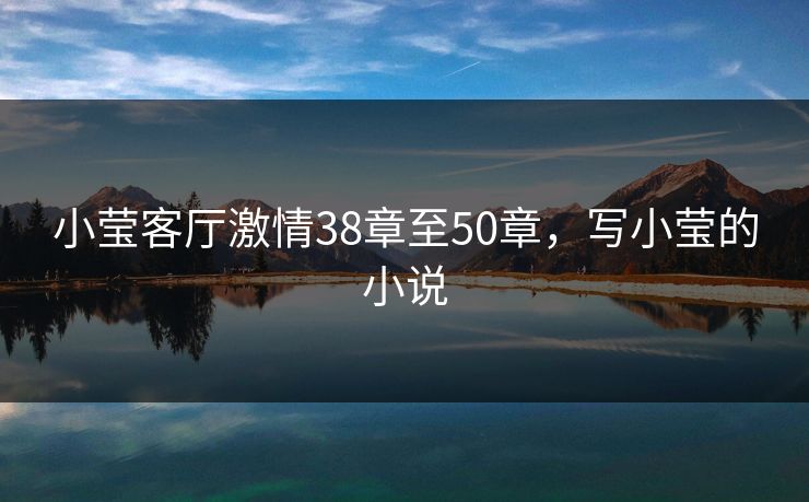 小莹客厅激情38章至50章，写小莹的小说