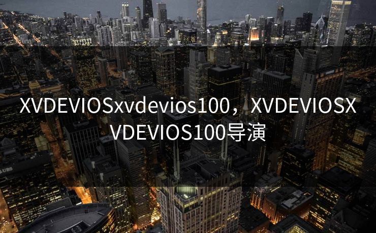 XVDEVIOSxvdevios100，XVDEVIOSXVDEVIOS100导演