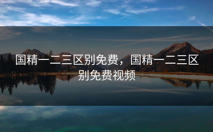 国精一二三区别免费，国精一二三区别免费视频