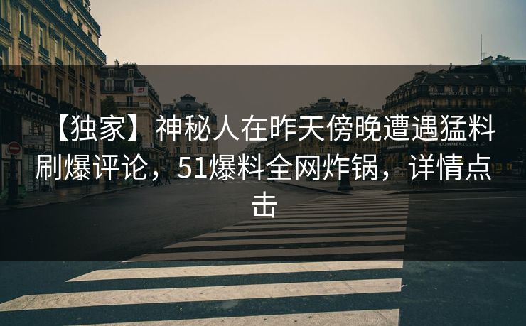 【独家】神秘人在昨天傍晚遭遇猛料 刷爆评论，51爆料全网炸锅，详情点击