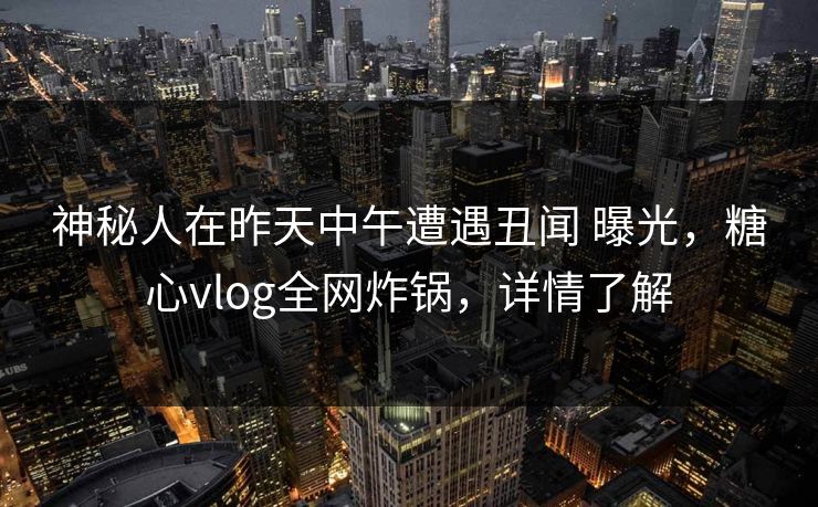 神秘人在昨天中午遭遇丑闻 曝光，糖心vlog全网炸锅，详情了解