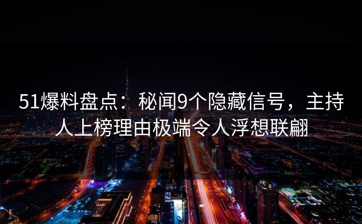 51爆料盘点：秘闻9个隐藏信号，主持人上榜理由极端令人浮想联翩
