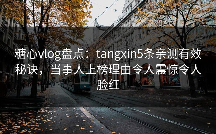 糖心vlog盘点：tangxin5条亲测有效秘诀，当事人上榜理由令人震惊令人脸红