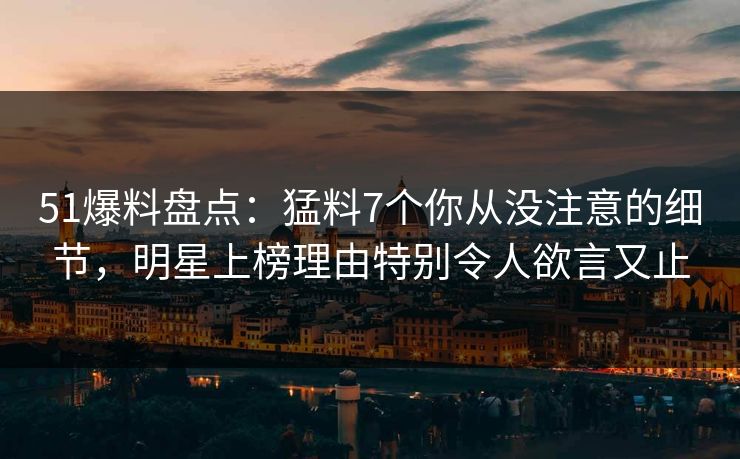 51爆料盘点：猛料7个你从没注意的细节，明星上榜理由特别令人欲言又止